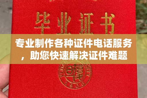 公安专业制作各种证件电话服务，助您快速解决证件难题