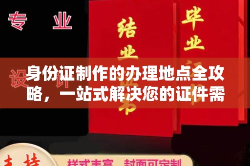 公安身份证制作的办理地点全攻略，一站式解决您的证件需求